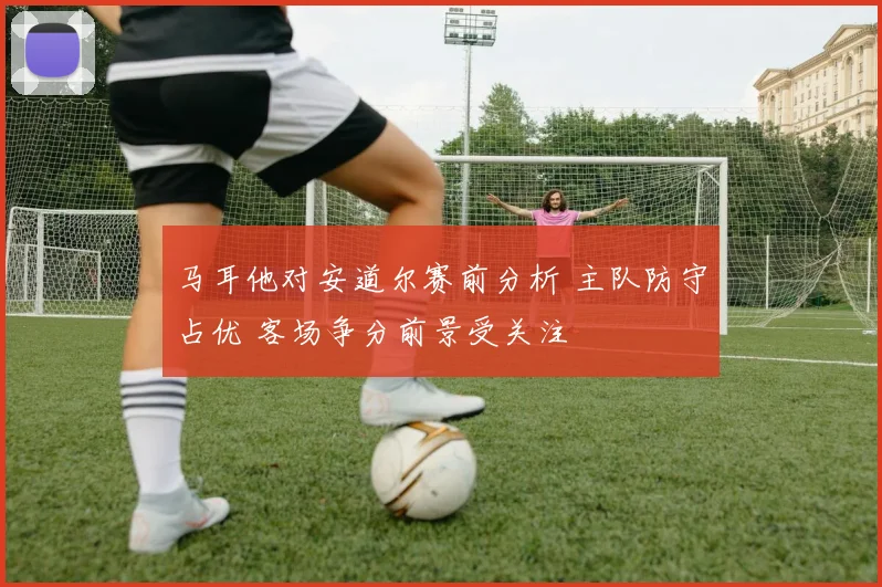 马耳他对安道尔赛前分析 主队防守占优 客场争分前景受关注