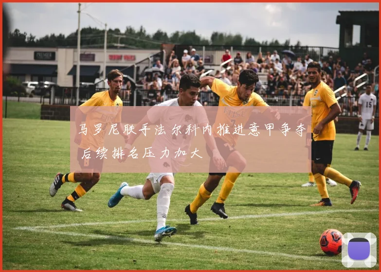 马罗尼联手法尔科内推进意甲争夺 后续排名压力加大