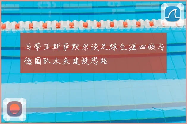 马蒂亚斯萨默尔谈足球生涯回顾与德国队未来建设思路