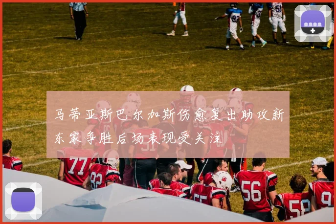 马蒂亚斯巴尔加斯伤愈复出助攻新东家争胜后场表现受关注