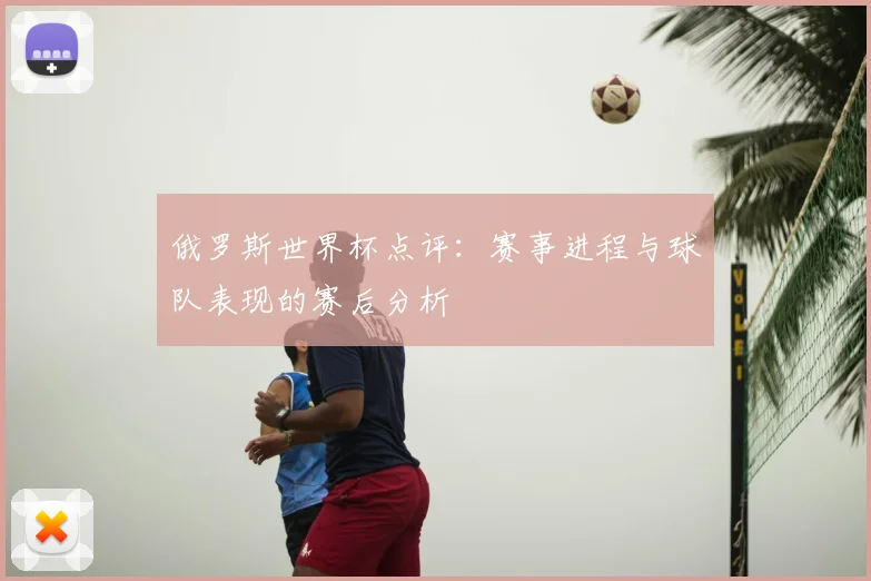 俄罗斯世界杯点评：赛事进程与球队表现的赛后分析