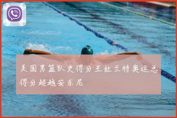 美国男篮队史得分王杜兰特奥运总得分超越安东尼