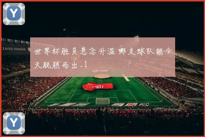 世界杯胜负悬念升温 哪支球队能今天脱颖而出_1