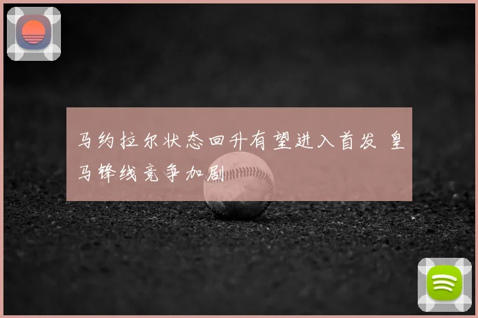马约拉尔状态回升有望进入首发 皇马锋线竞争加剧