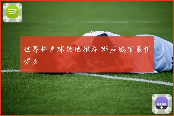 世界杯看球场地推荐 哪座城市最值得去