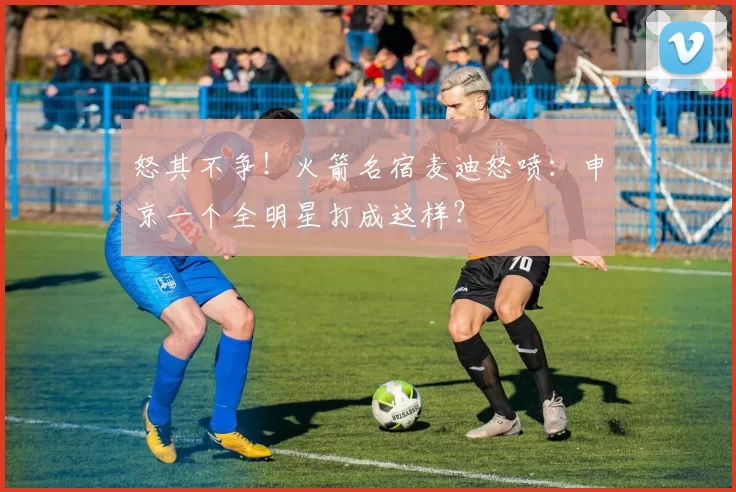 怒其不争！火箭名宿麦迪怒喷：申京一个全明星打成这样？