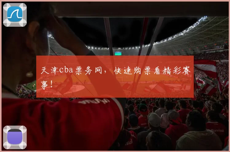 天津cba票务网，快速购票看精彩赛事！