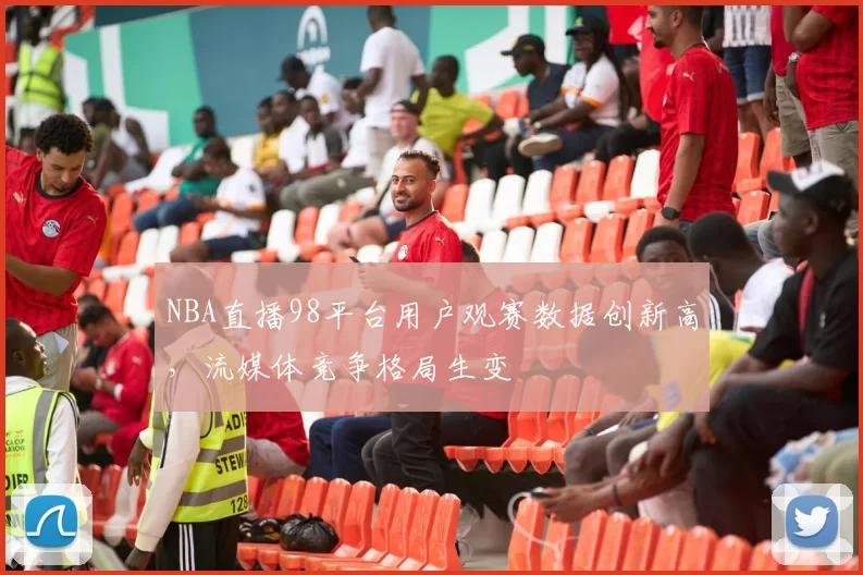 NBA直播98平台用户观赛数据创新高，流媒体竞争格局生变