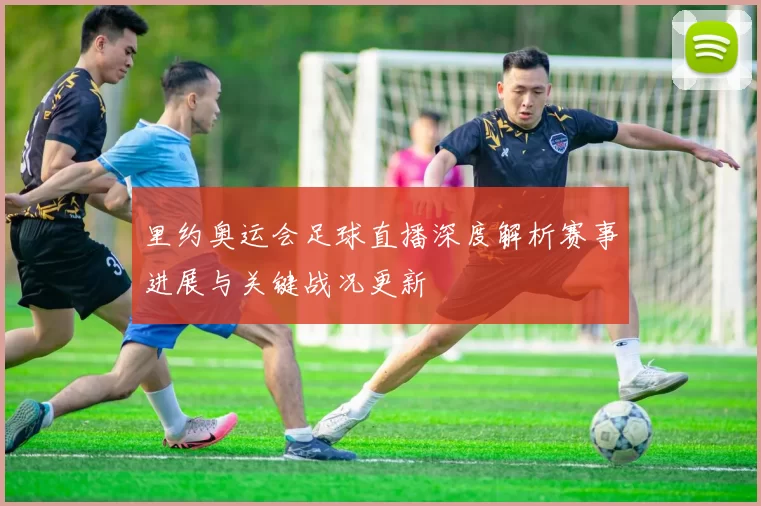 里约奥运会足球直播深度解析赛事进展与关键战况更新