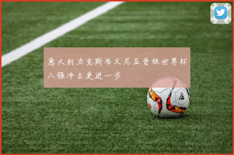 意大利力克斯洛文尼亚晋级世界杯八强冲击更进一步