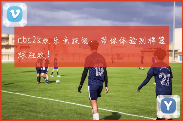 nba2k欢乐竞技场，带你体验别样篮球狂欢！