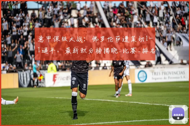 意甲保级大战：佛罗伦萨遭莱切1-1逼平，最新积分榜揭晓_比赛_排名_主场