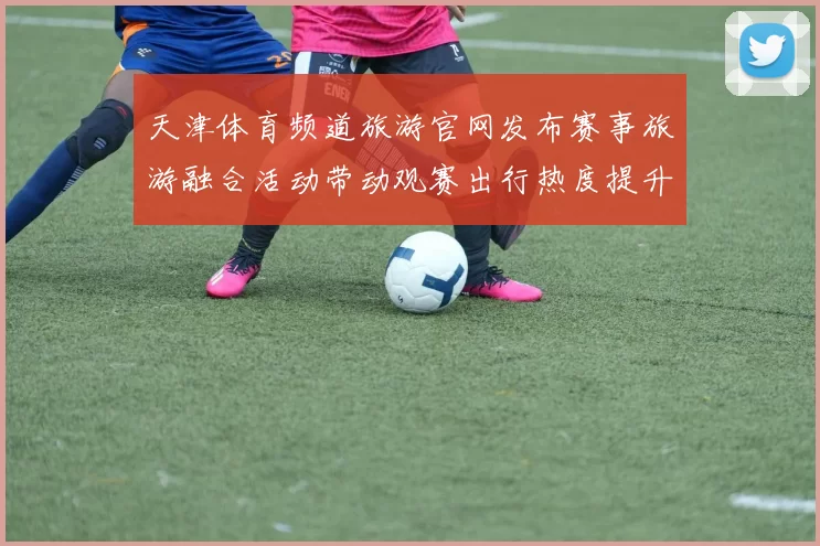天津体育频道旅游官网发布赛事旅游融合活动带动观赛出行热度提升