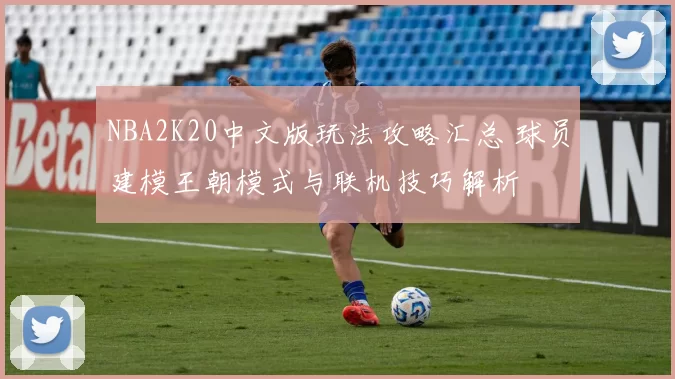 NBA2K20中文版玩法攻略汇总 球员建模王朝模式与联机技巧解析