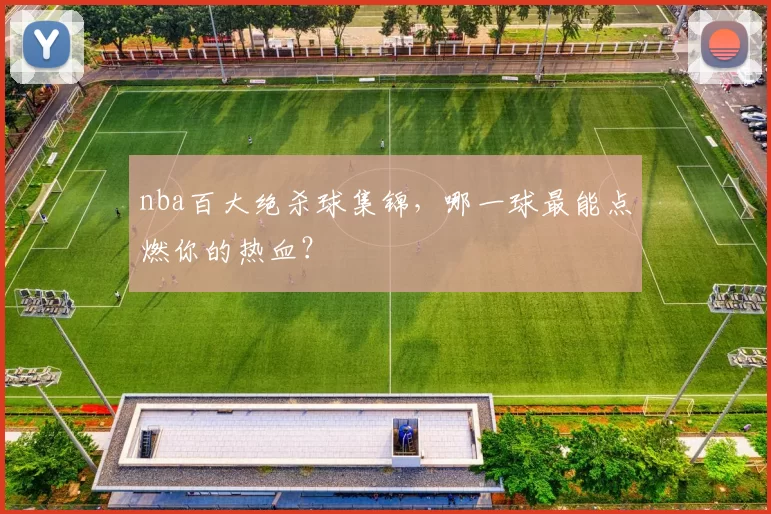 nba百大绝杀球集锦，哪一球最能点燃你的热血？