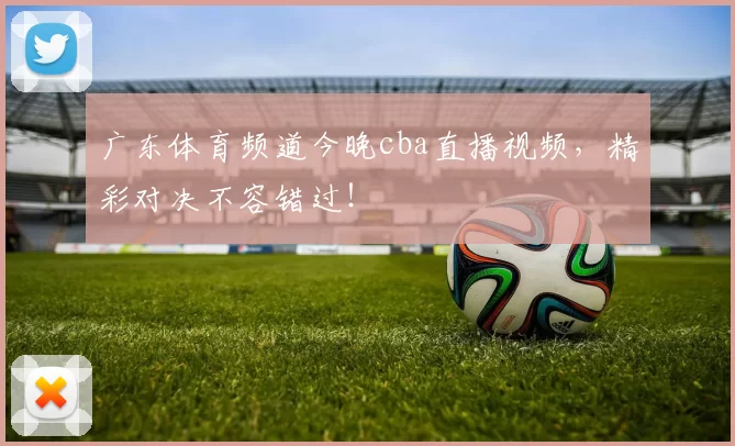 广东体育频道今晚cba直播视频,精彩对决不容错过!