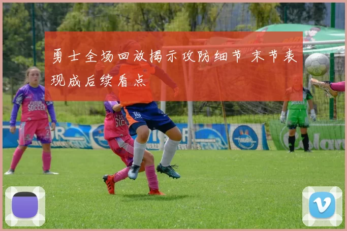 勇士全场回放揭示攻防细节 末节表现成后续看点