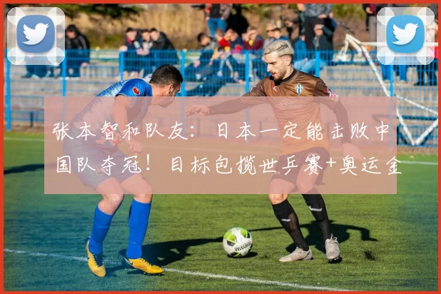 张本智和队友：日本一定能击败中国队夺冠！目标包揽世乒赛+奥运金牌
