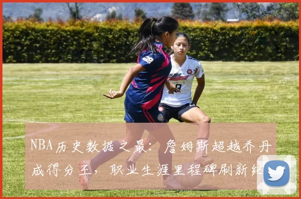 NBA历史数据之最：詹姆斯超越乔丹成得分王，职业生涯里程碑刷新纪录