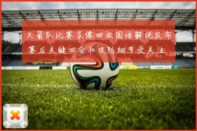 火箭队比赛录像回放国语解说发布 赛后关键回合和攻防细节受关注
