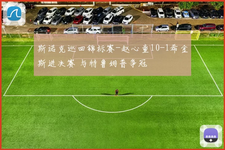 斯诺克巡回锦标赛-赵心童10-1希金斯进决赛 与特鲁姆普争冠