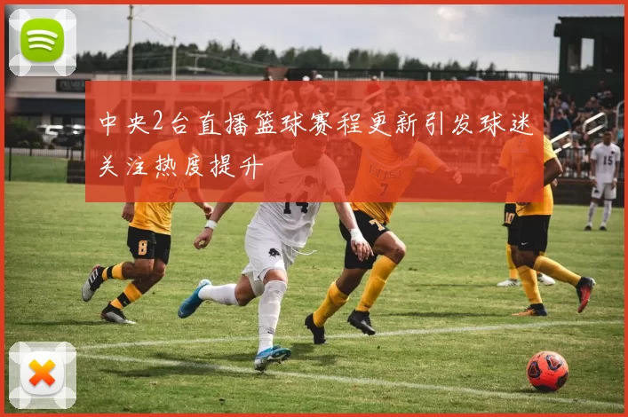 中央2台直播篮球赛程更新引发球迷关注热度提升