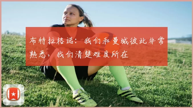 布特拉格诺：我们和曼城彼此非常熟悉，我们清楚难度所在