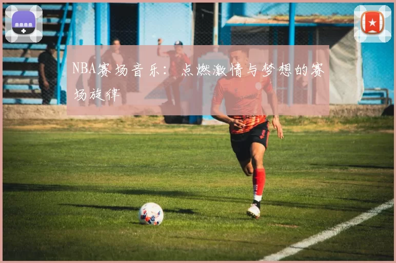 NBA赛场音乐：点燃激情与梦想的赛场旋律