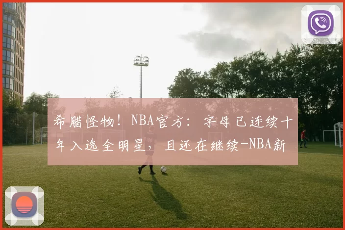 希腊怪物!NBA官方:字母已连续十年入选全明星,且还在继续-NBA新闻