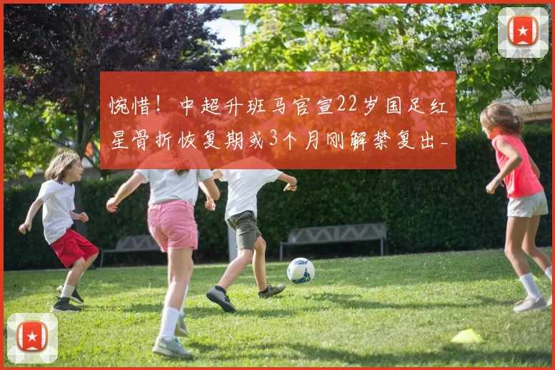惋惜！中超升班马官宣22岁国足红星骨折恢复期或3个月刚解禁复出_李镇_铜梁_中场