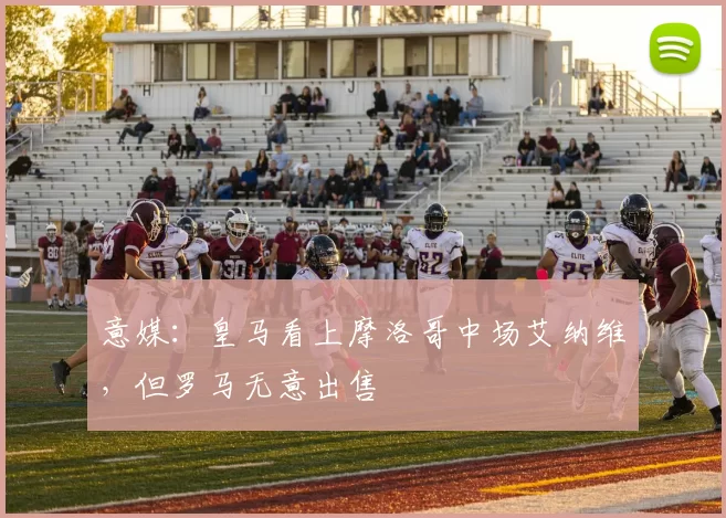 意媒：皇马看上摩洛哥中场艾纳维，但罗马无意出售