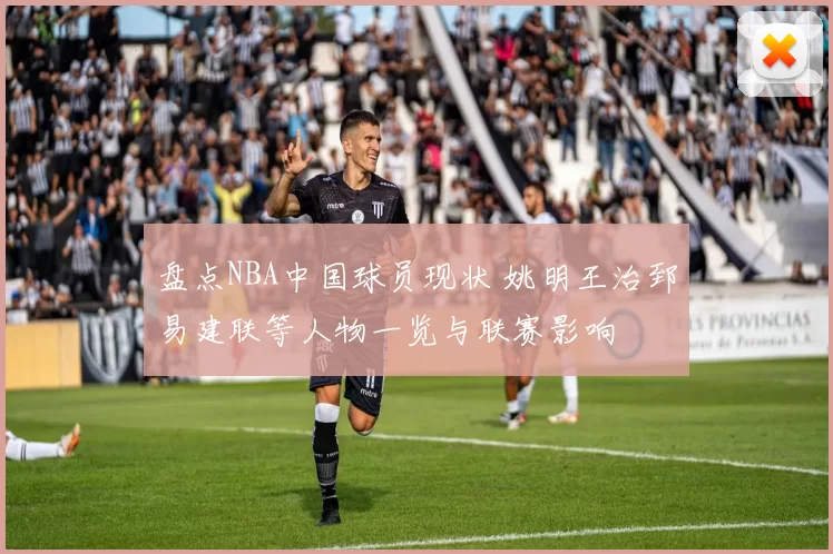 盘点NBA中国球员现状 姚明王治郅易建联等人物一览与联赛影响