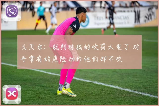 戈贝尔：裁判对我的吹罚太重了 对手常有的危险动作他们却不吹