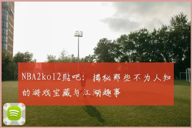 NBA2kol2贴吧：揭秘那些不为人知的游戏宝藏与江湖趣事