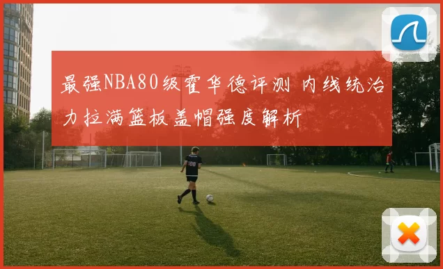 最强NBA80级霍华德评测 内线统治力拉满篮板盖帽强度解析