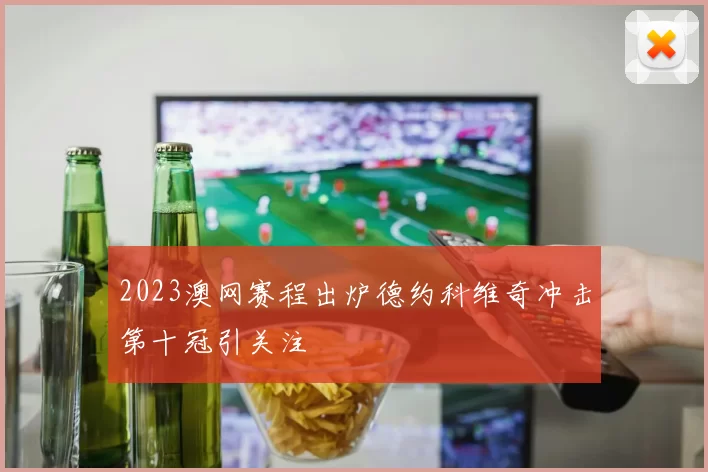 2023澳网赛程出炉德约科维奇冲击第十冠引关注