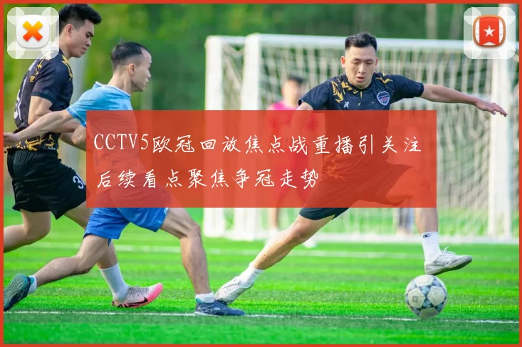 CCTV5欧冠回放焦点战重播引关注 后续看点聚焦争冠走势