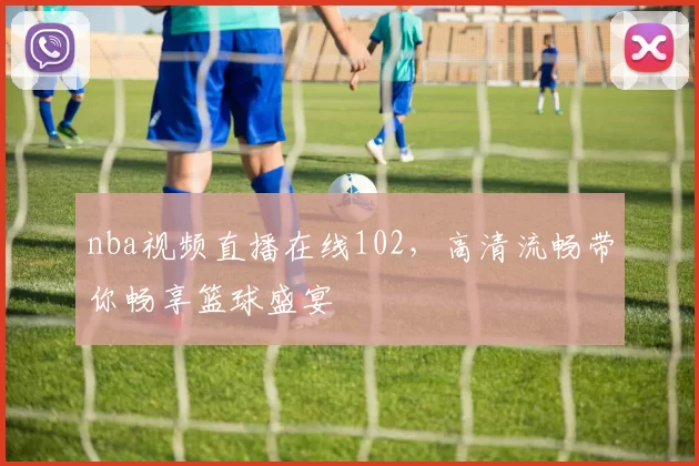 nba视频直播在线102，高清流畅带你畅享篮球盛宴