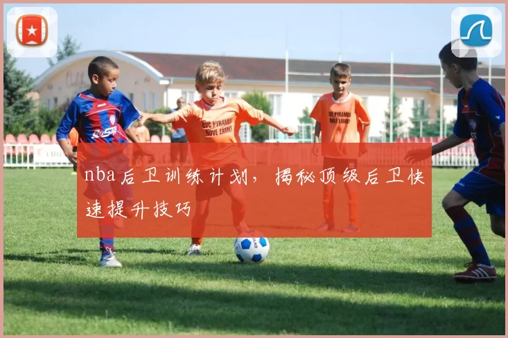 nba后卫训练计划，揭秘顶级后卫快速提升技巧