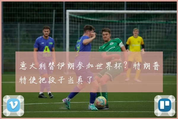 意大利替伊朗参加世界杯？特朗普特使把段子当真了