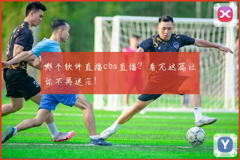 哪个软件直播cba直播？看完这篇让你不再迷茫！