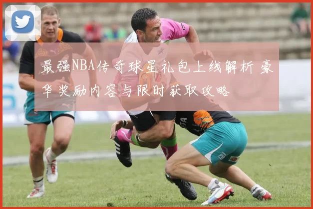 最强NBA传奇球星礼包上线解析 豪华奖励内容与限时获取攻略