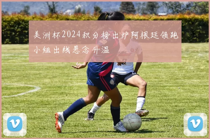 美洲杯2024积分榜出炉阿根廷领跑小组出线悬念升温