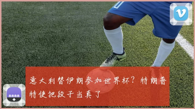 意大利替伊朗参加世界杯？特朗普特使把段子当真了