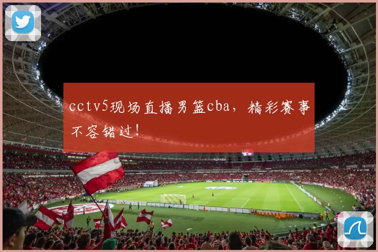 cctv5现场直播男篮cba，精彩赛事不容错过！