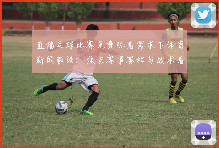 直播足球比赛免费观看需求下体育新闻解读：焦点赛事赛程与战术看点更新