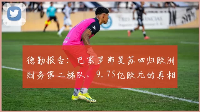 德勤报告：巴塞罗那复苏回归欧洲财务第二梯队，9.75亿欧元的真相与隐忧