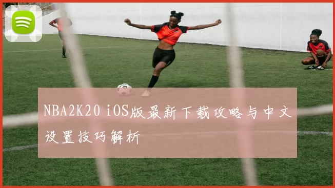 NBA2K20 iOS版最新下载攻略与中文设置技巧解析