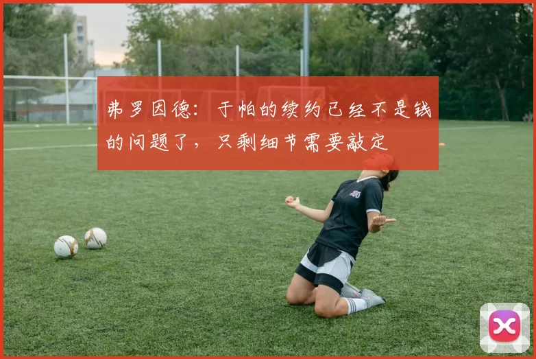 弗罗因德：于帕的续约已经不是钱的问题了，只剩细节需要敲定