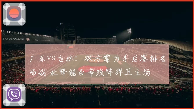 广东vs吉林：双方需为季后赛排名而战 杜锋能否率残阵捍卫主场